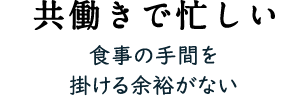 共働きで忙しい 食事の手間を掛ける余裕がない