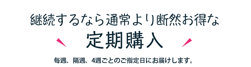 継続するなら通常より断然お得な定期購入 毎週、隔週、4週ごとのご指定日にお届けします。