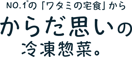 No.1の「ワタミの宅食」から、新登場。からだ思いの冷凍惣菜。1食あたり556円（税込・送料込）