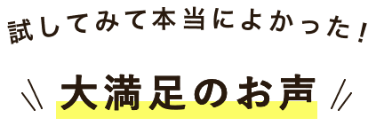 試してみて本当によかった！お客さまのお声