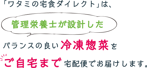 「ワタミの宅食ダイレクト」は、管理栄養士が設計したバランスの良い冷凍惣菜をご自宅まで 宅配便でお届けします。