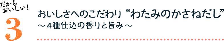 だからおいしい！3：おいしさへのこだわり“わたみのかさねだし”〜4種仕込の香りと旨み〜