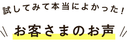 試してみて本当によかった！お客さまのお声