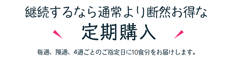 継続するなら通常より断然お得な10%OFF定期購入 毎週、隔週、4週ごとのご指定日に10食分をお届けします。