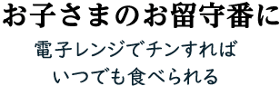 お子様のお留守番に電子レンジでチンすればいつでも食べられる