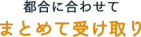 都合に合わせてまとめて受け取り