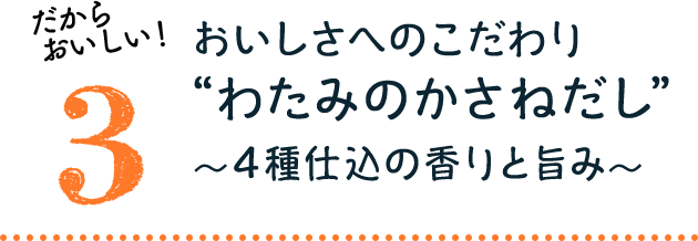 だからおいしい！3：おいしさへのこだわり“わたみのかさねだし”〜4種仕込の香りと旨み〜