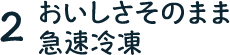 2. おいしさそのまま急速冷凍